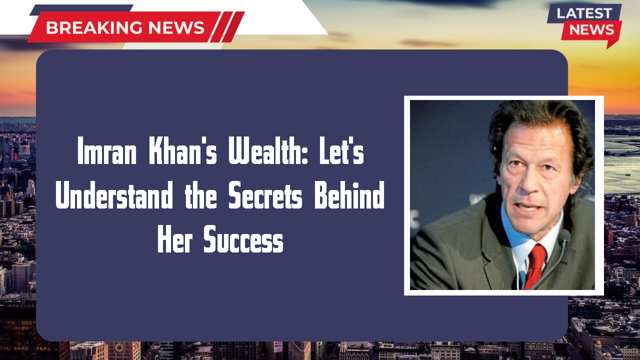 Imran Khan's Wealth: Let's Understand the Secrets Behind Her Success