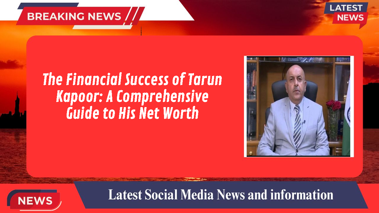 The Financial Success of Tarun Kapoor: A Comprehensive Guide to His Net Worth