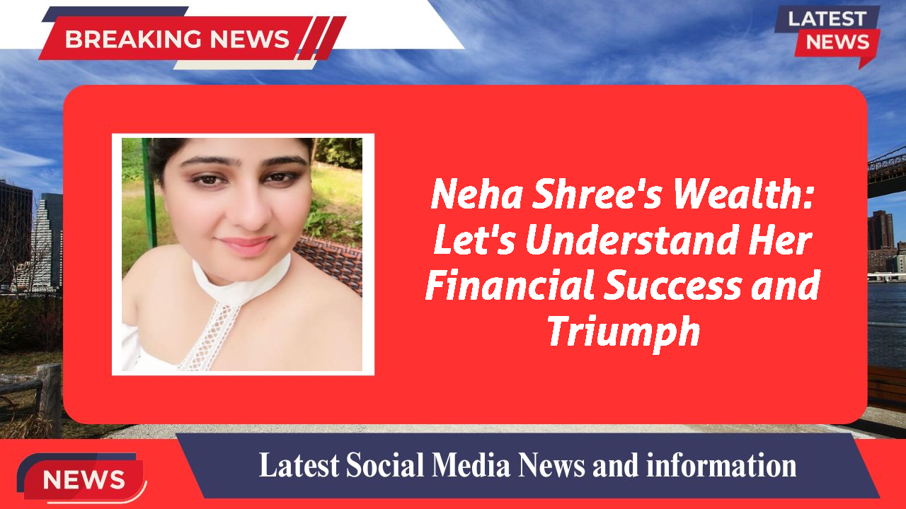 Neha Shree's Wealth: Let's Understand Her Financial Success and Triumph