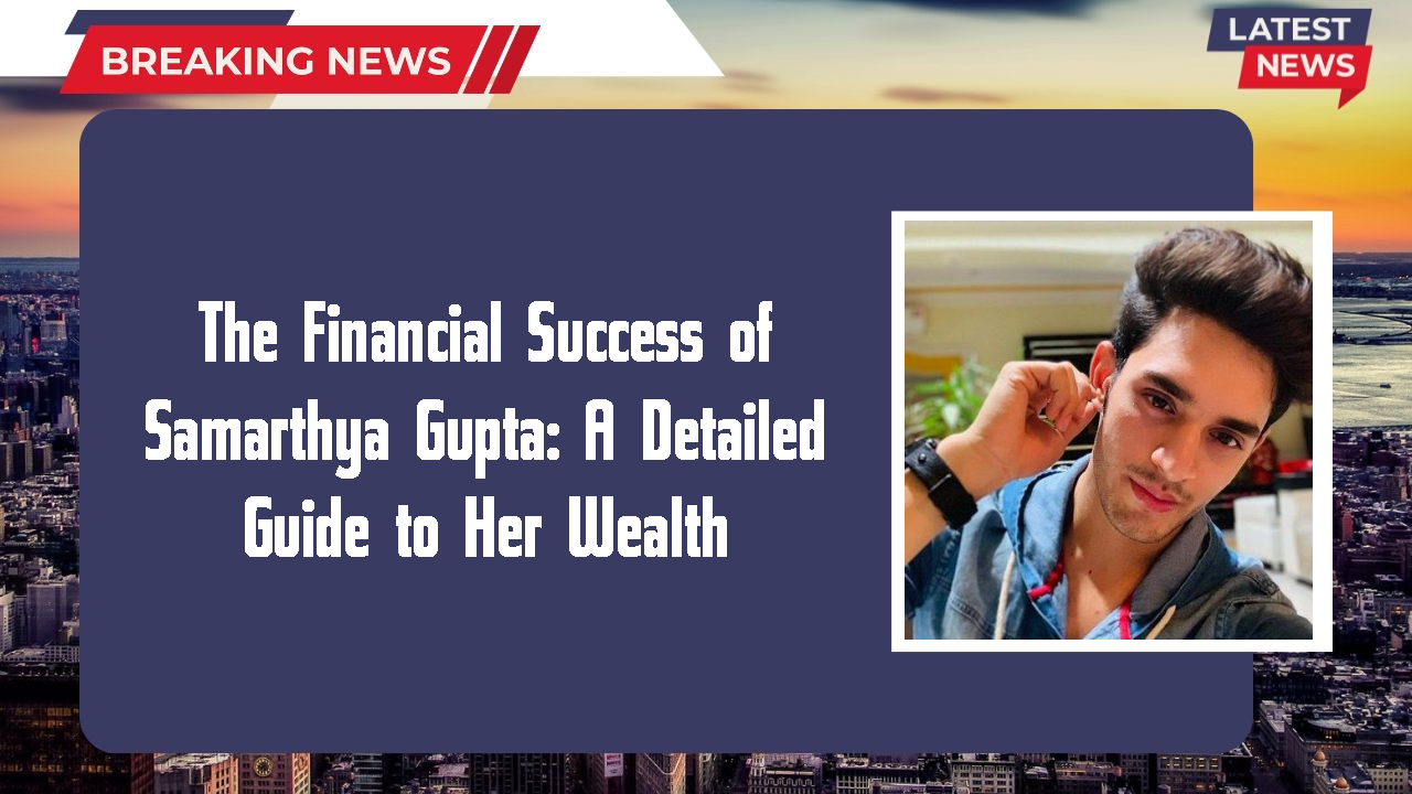 The Financial Success of Samarthya Gupta: A Detailed Guide to Her Wealth