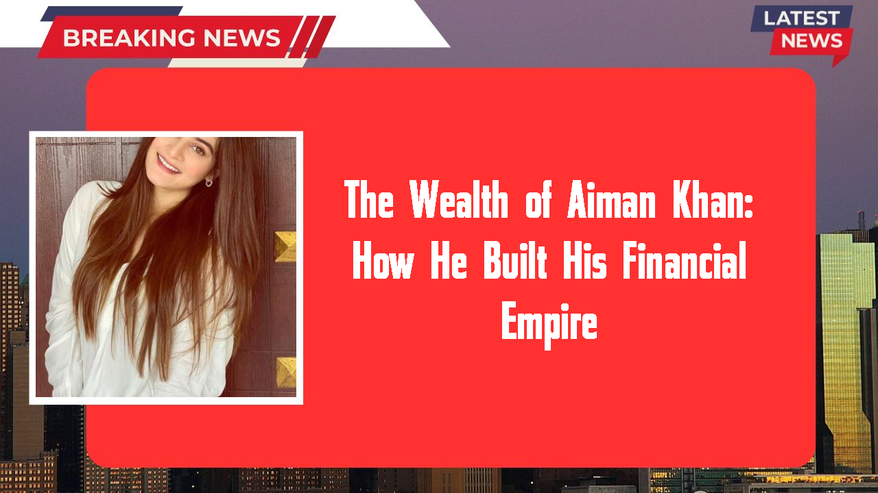 The Wealth of Aiman Khan: How He Built His Financial Empire