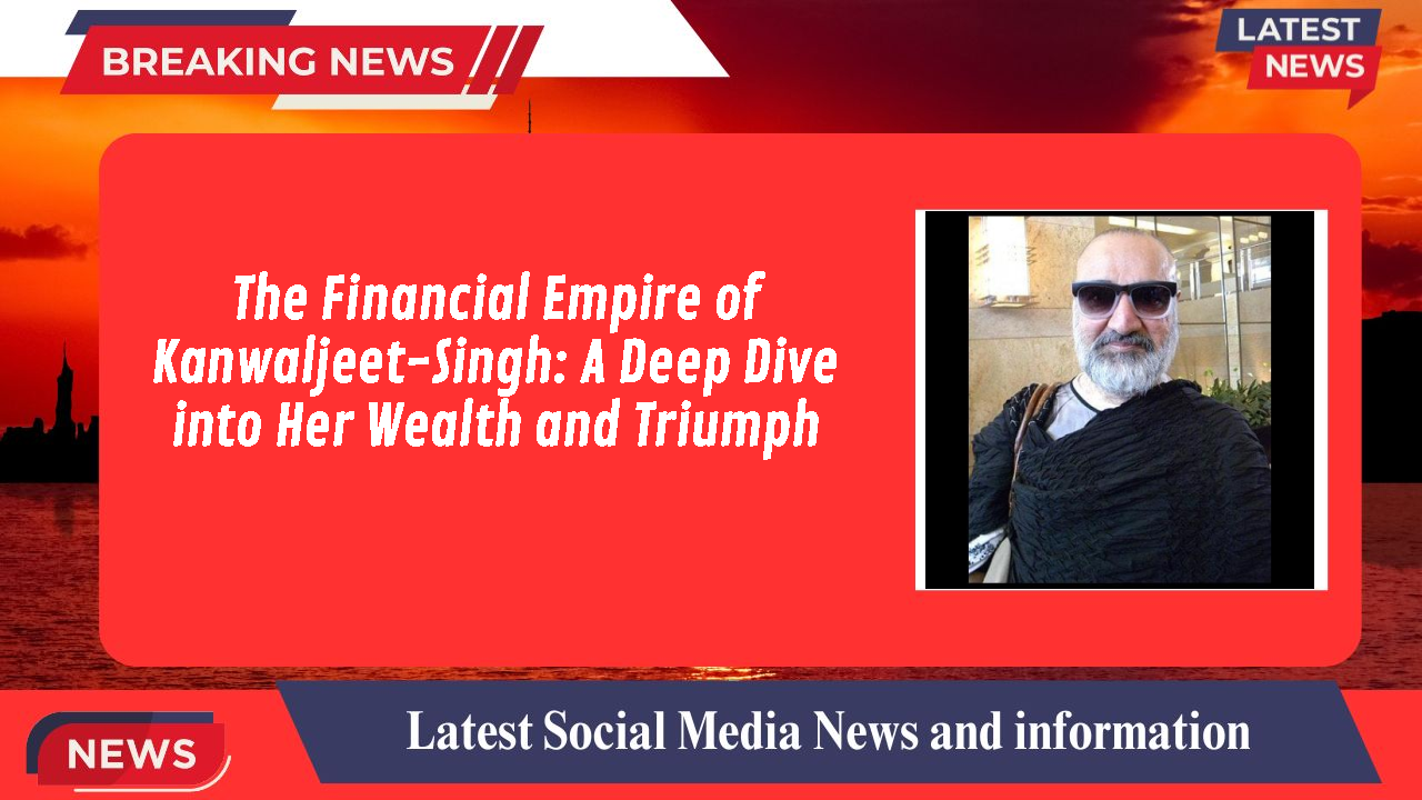 The Financial Empire of Kanwaljeet-Singh: A Deep Dive into Her Wealth and Triumph