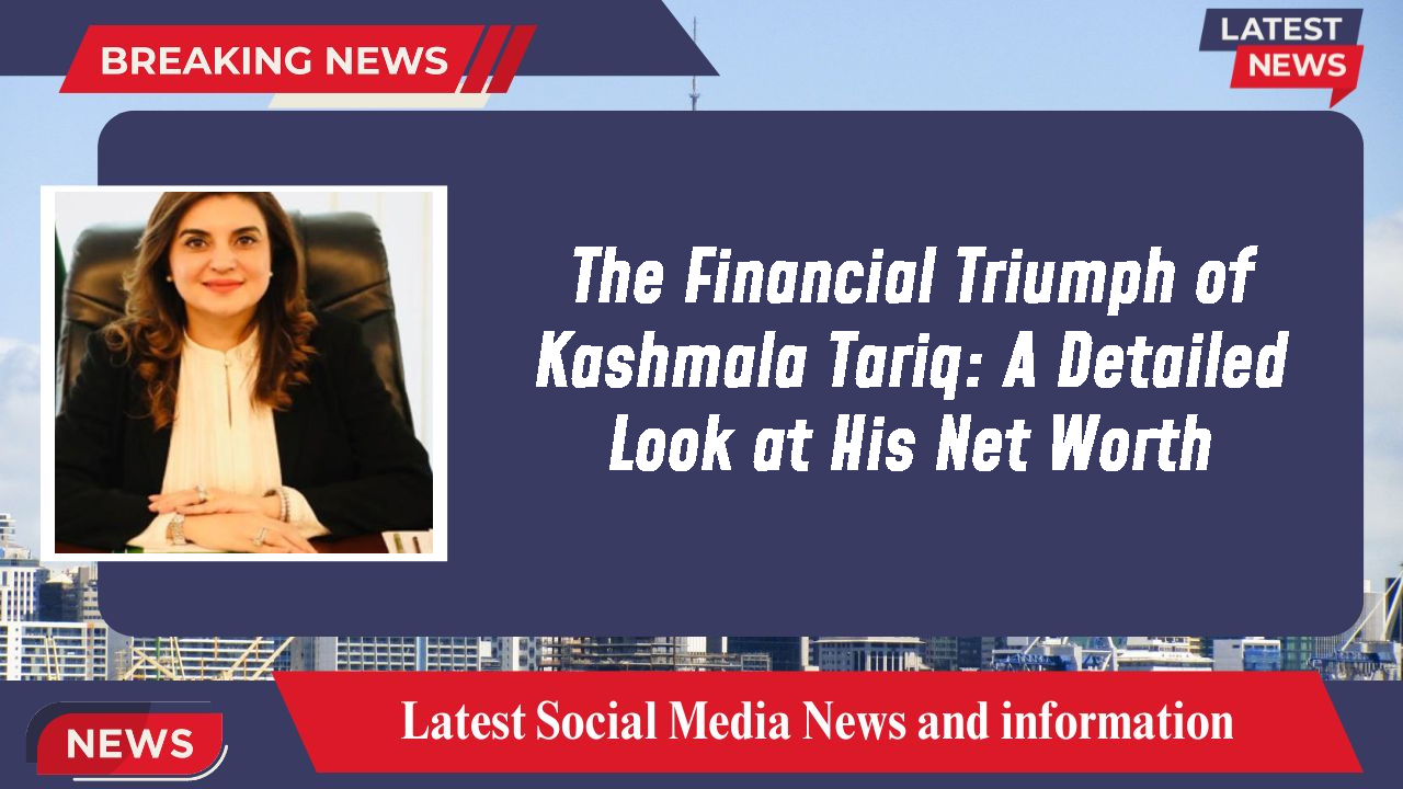 The Financial Triumph of Kashmala Tariq: A Detailed Look at His Net Worth