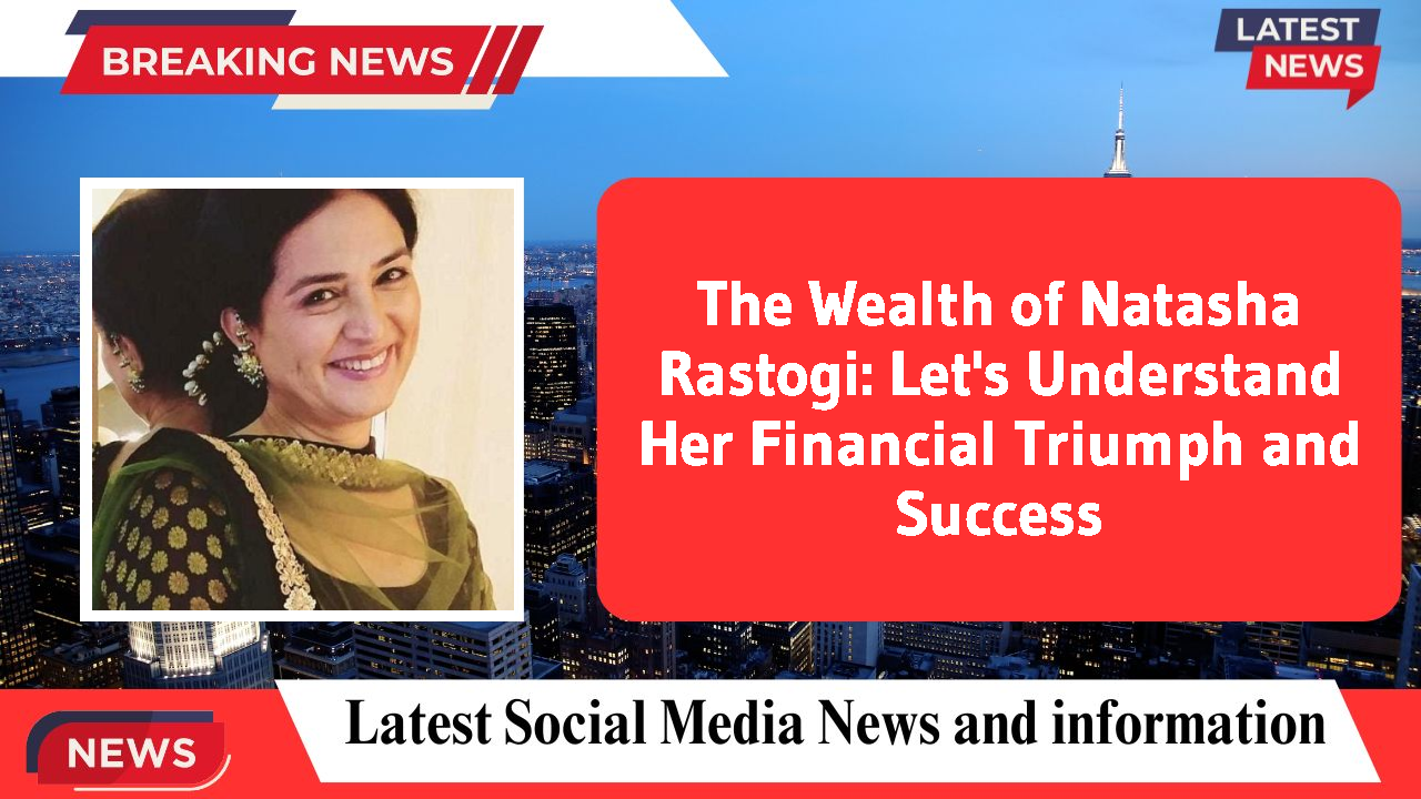 The Wealth of Natasha Rastogi: Let's Understand Her Financial Triumph and Success