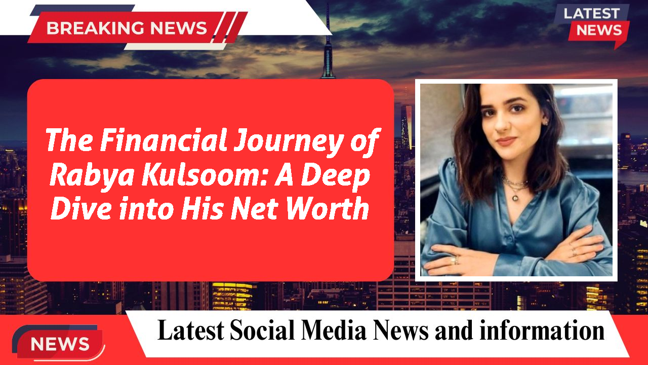 The Financial Journey of Rabya Kulsoom: A Deep Dive into His Net Worth