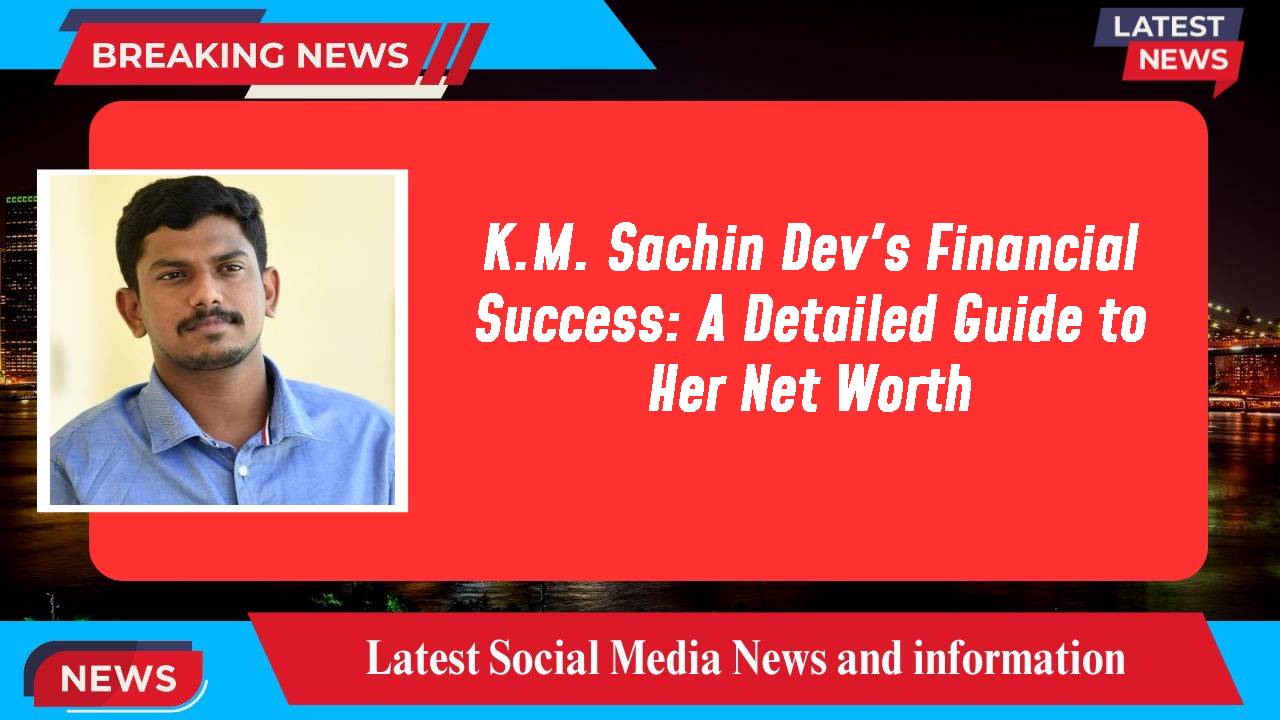 K.M. Sachin Dev's Financial Success: A Detailed Guide to Her Net Worth