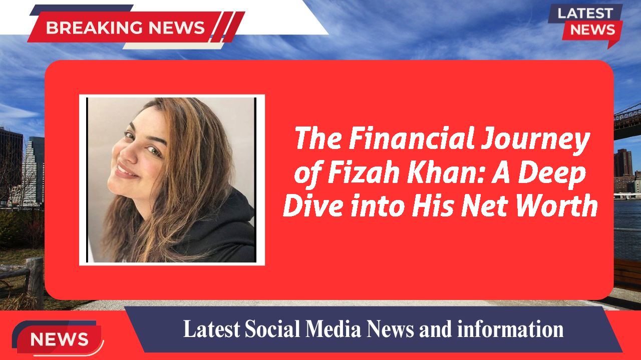 The Financial Journey of Fizah Khan: A Deep Dive into His Net Worth