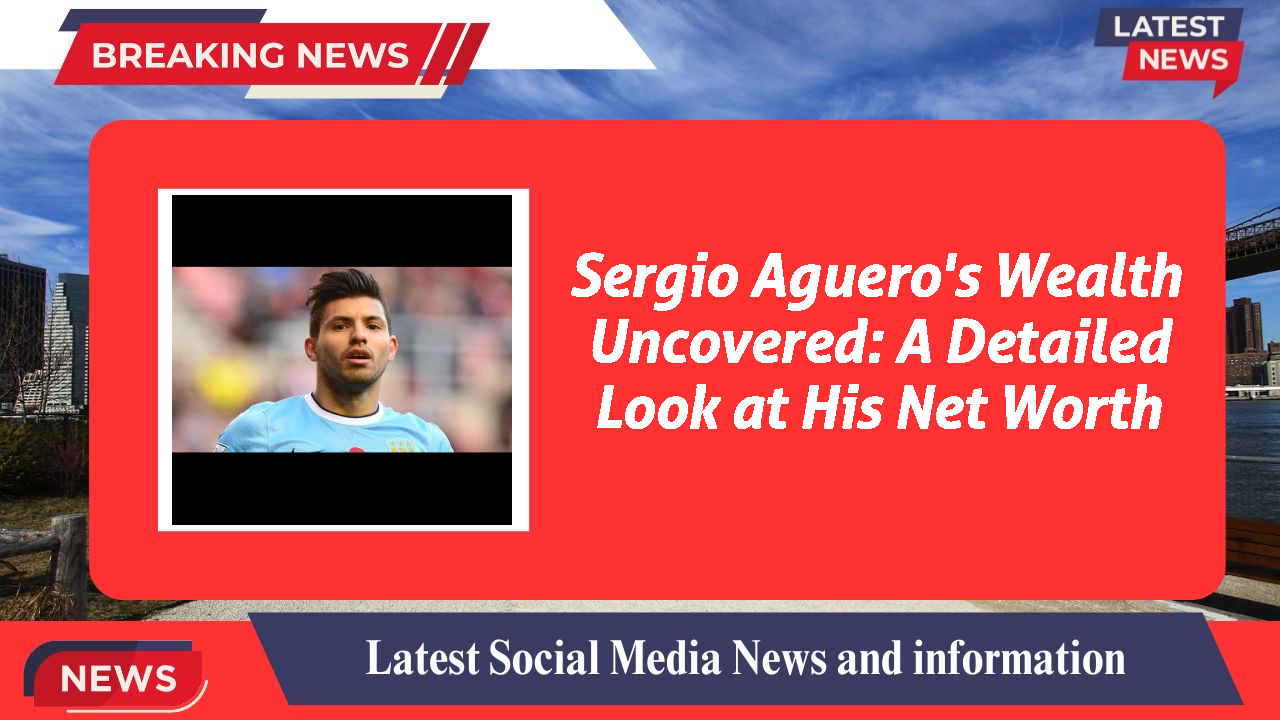 Sergio Aguero's Wealth Uncovered: A Detailed Look at His Net Worth