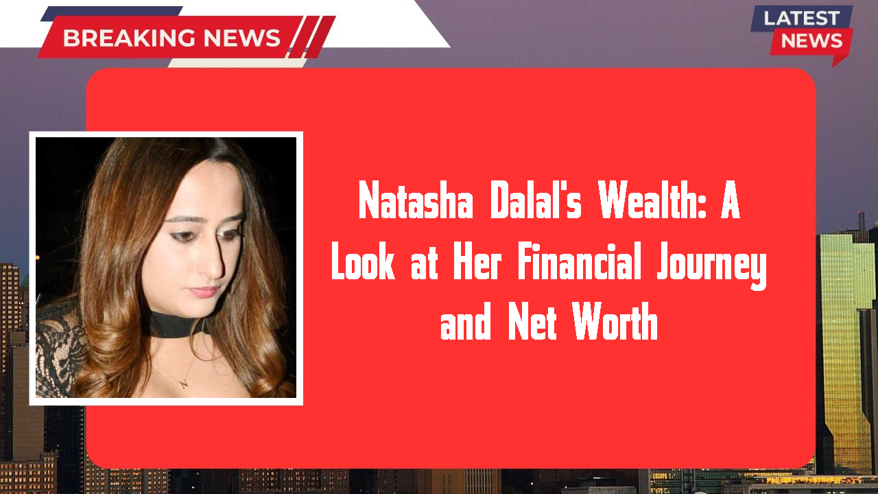 Natasha Dalal's Wealth: A Look at Her Financial Journey and Net Worth