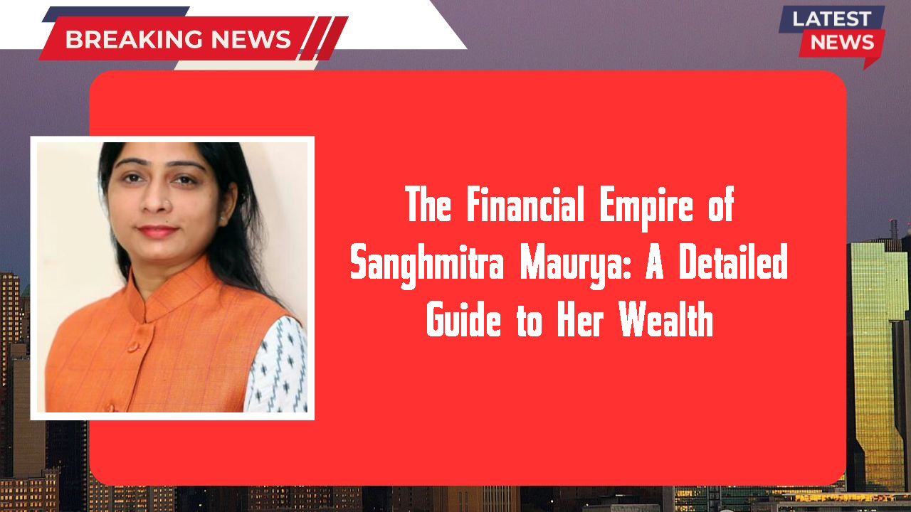 The Financial Empire of Sanghmitra Maurya: A Detailed Guide to Her Wealth