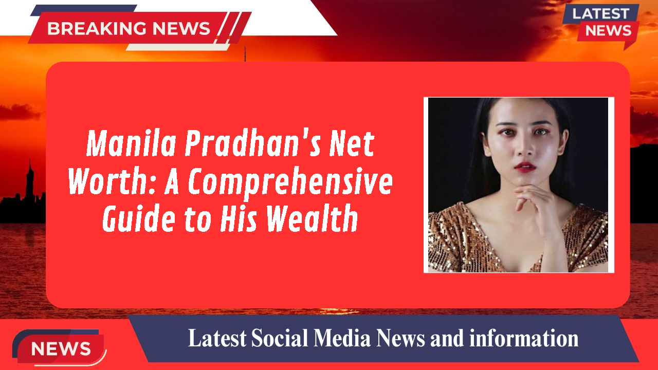 Manila Pradhan's Net Worth: A Comprehensive Guide to His Wealth