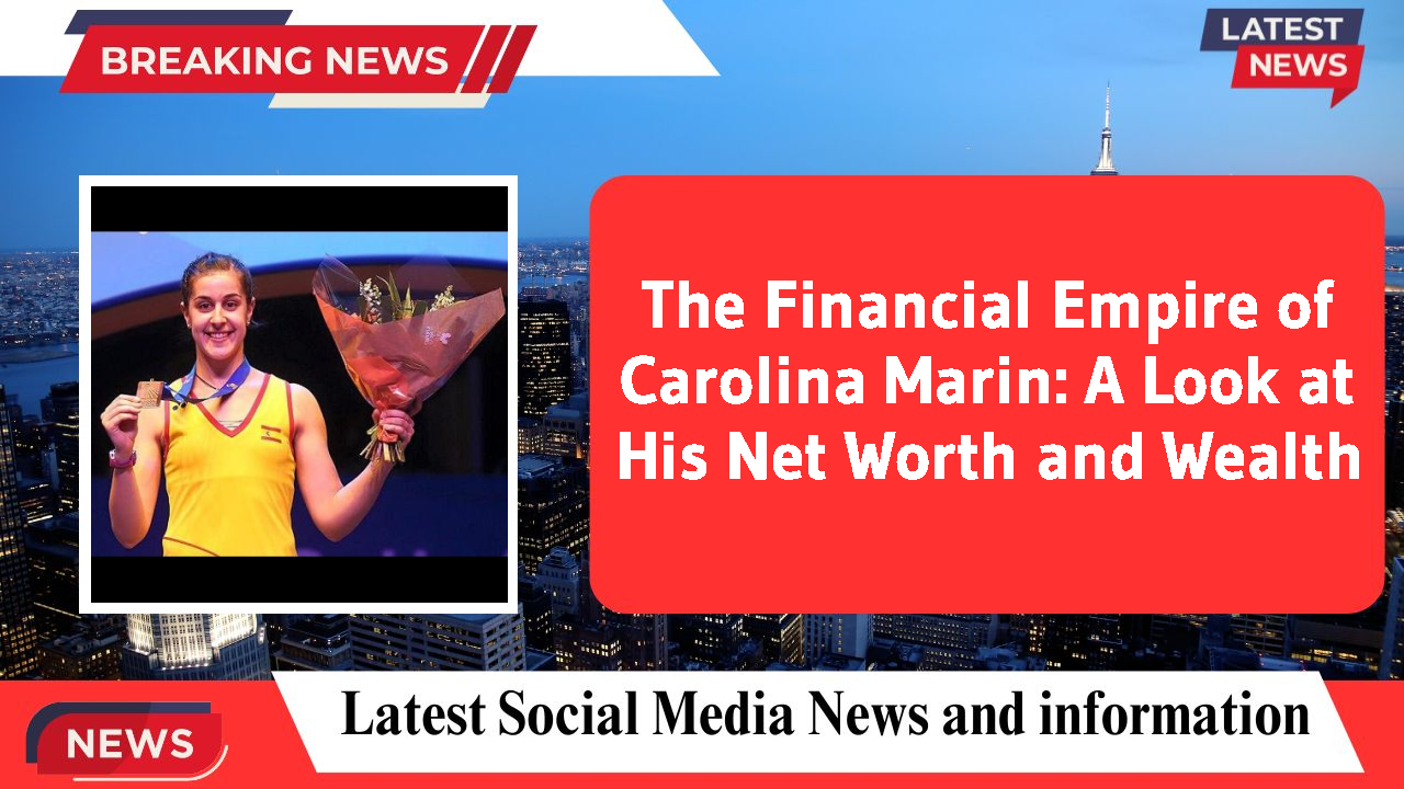 The Financial Empire of Carolina Marin: A Look at His Net Worth and Wealth