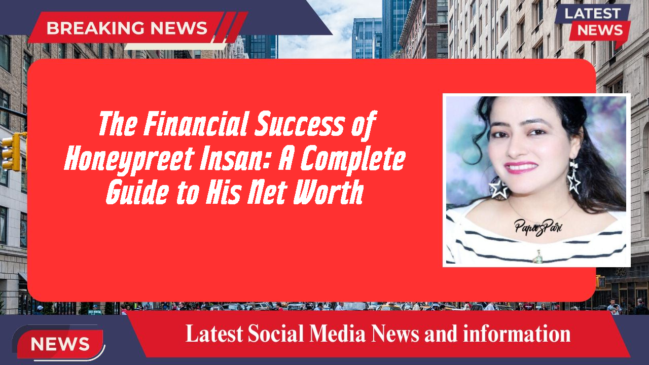 The Financial Success of Honeypreet Insan: A Complete Guide to His Net Worth