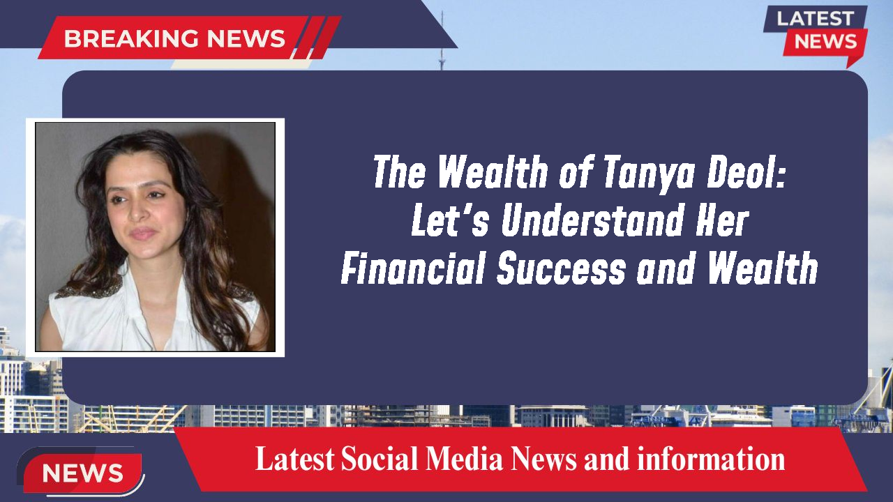 The Wealth of Tanya Deol: Let's Understand Her Financial Success and Wealth