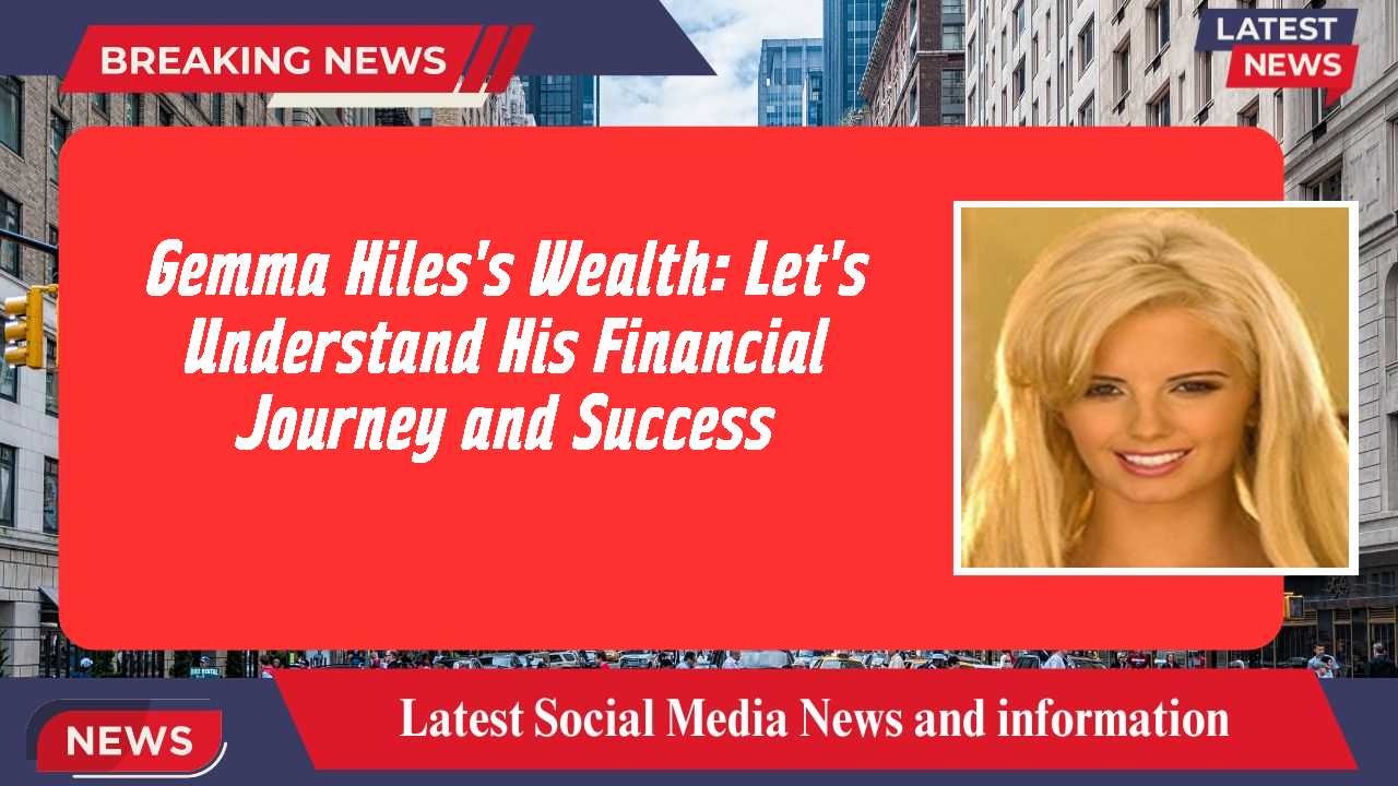 Gemma Hiles's Wealth: Let's Understand His Financial Journey and Success