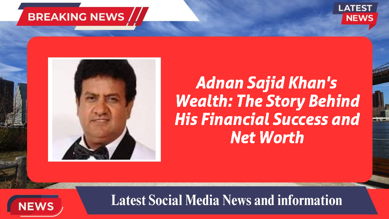 Adnan Sajid Khan's Wealth: The Story Behind His Financial Success and Net Worth