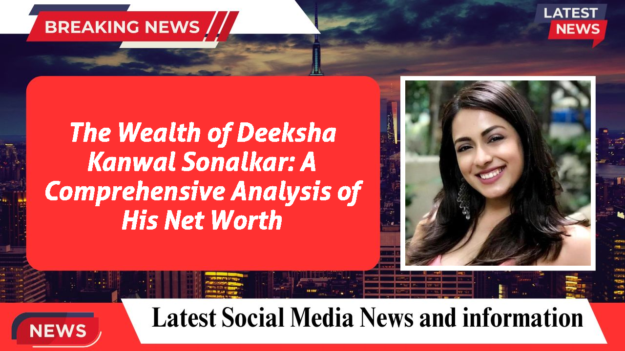 The Wealth of Deeksha Kanwal Sonalkar: A Comprehensive Analysis of His Net Worth