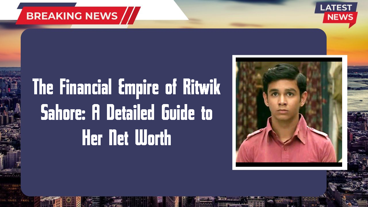 The Financial Empire of Ritwik Sahore: A Detailed Guide to Her Net Worth