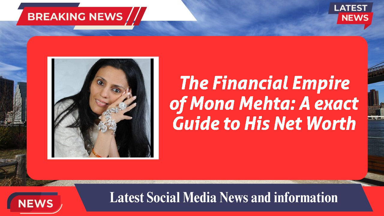 The Financial Empire of Mona Mehta: A exact Guide to His Net Worth