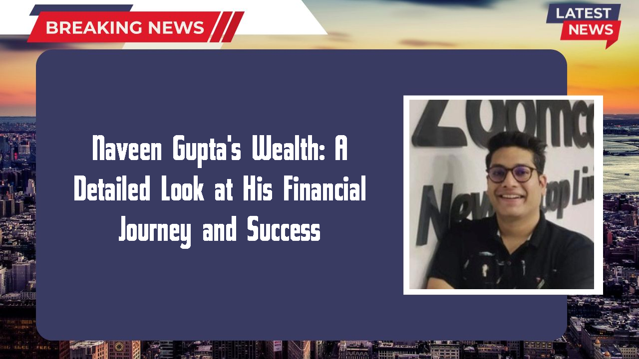 Naveen Gupta's Wealth: A Detailed Look at His Financial Journey and Success