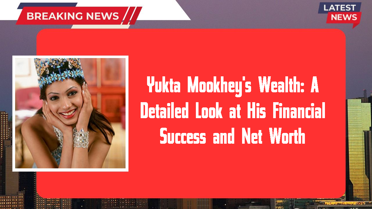 Yukta Mookhey's Wealth: A Detailed Look at His Financial Success and Net Worth