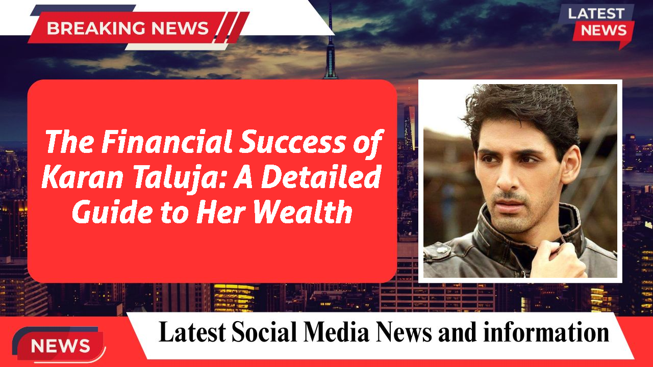 The Financial Success of Karan Taluja: A Detailed Guide to Her Wealth