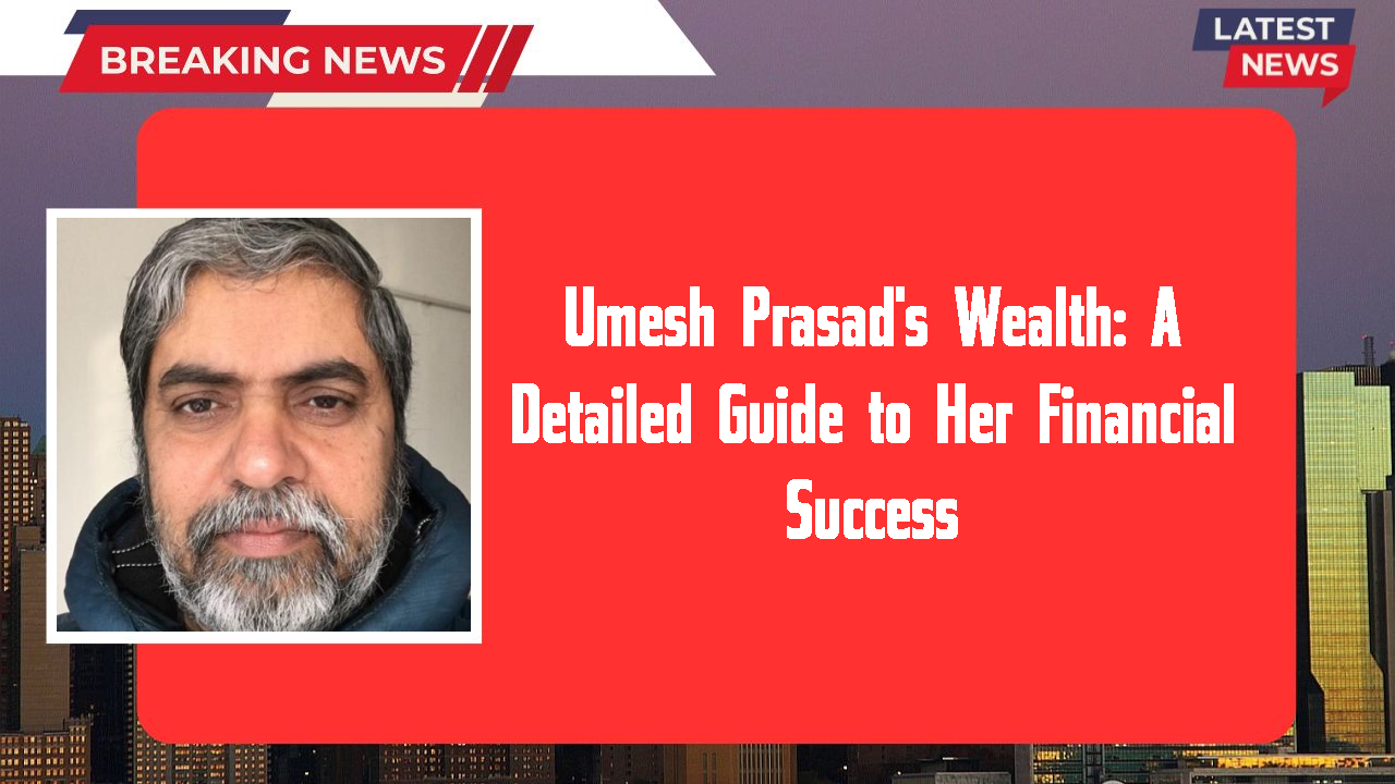 Umesh Prasad's Wealth: A Detailed Guide to Her Financial Success
