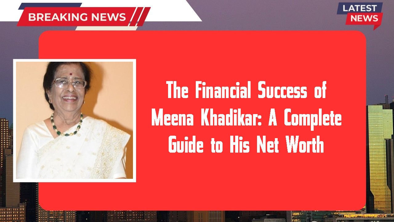 The Financial Success of Meena Khadikar: A Complete Guide to His Net Worth