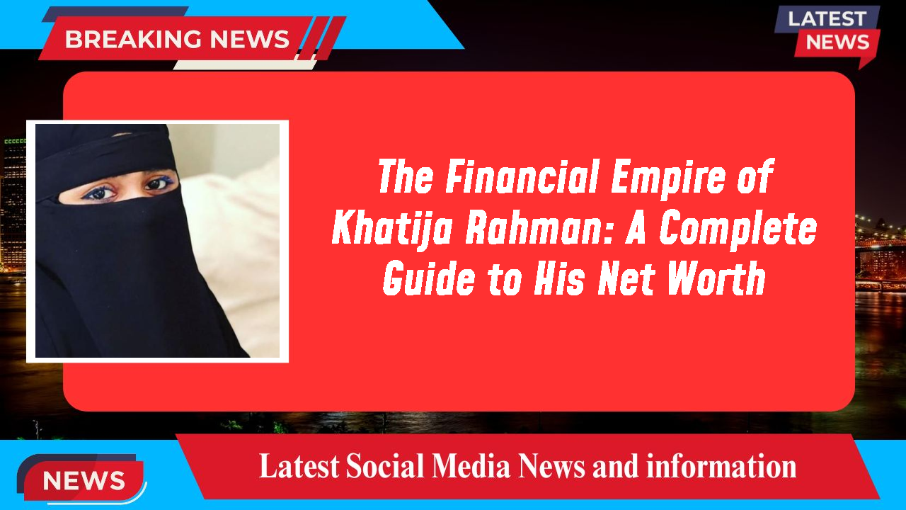 The Financial Empire of Khatija Rahman: A Complete Guide to His Net Worth