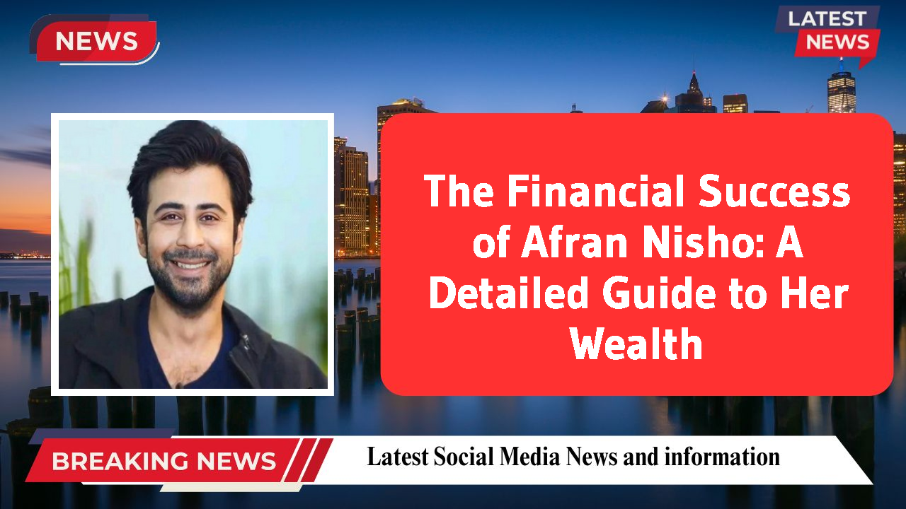 The Financial Success of Afran Nisho: A Detailed Guide to Her Wealth