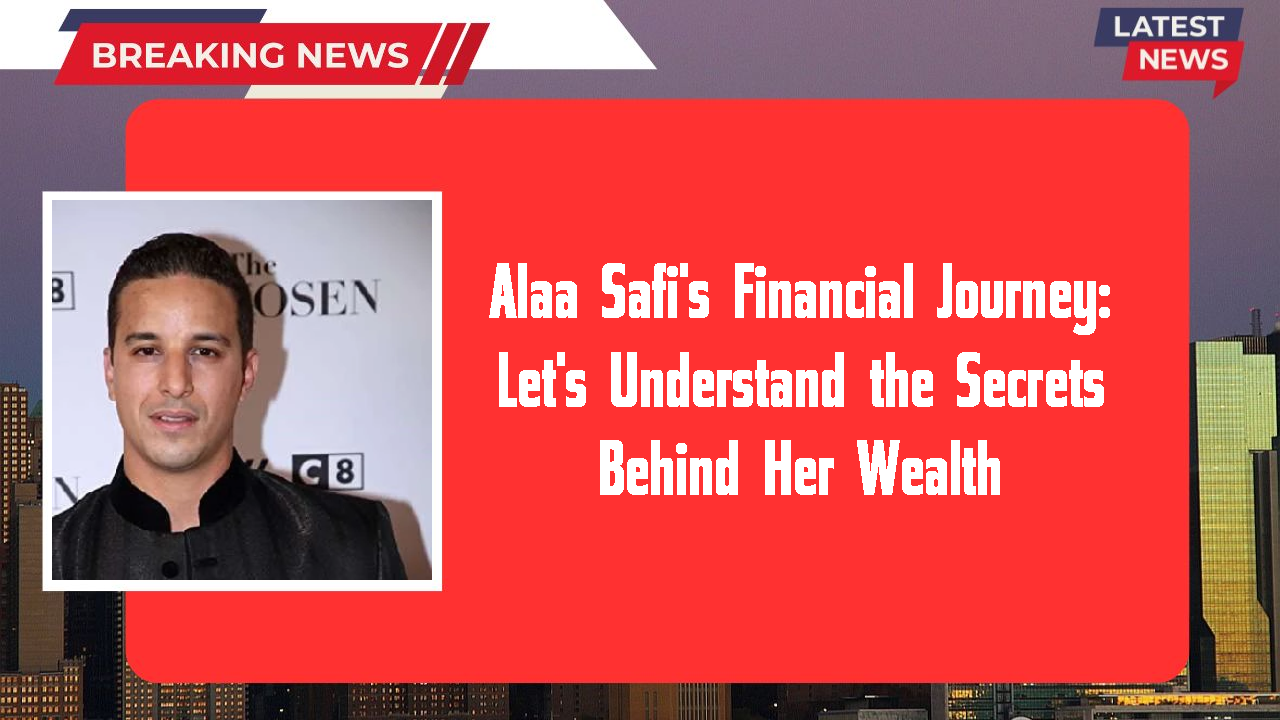 Alaa Safi's Financial Journey: Let's Understand the Secrets Behind Her Wealth