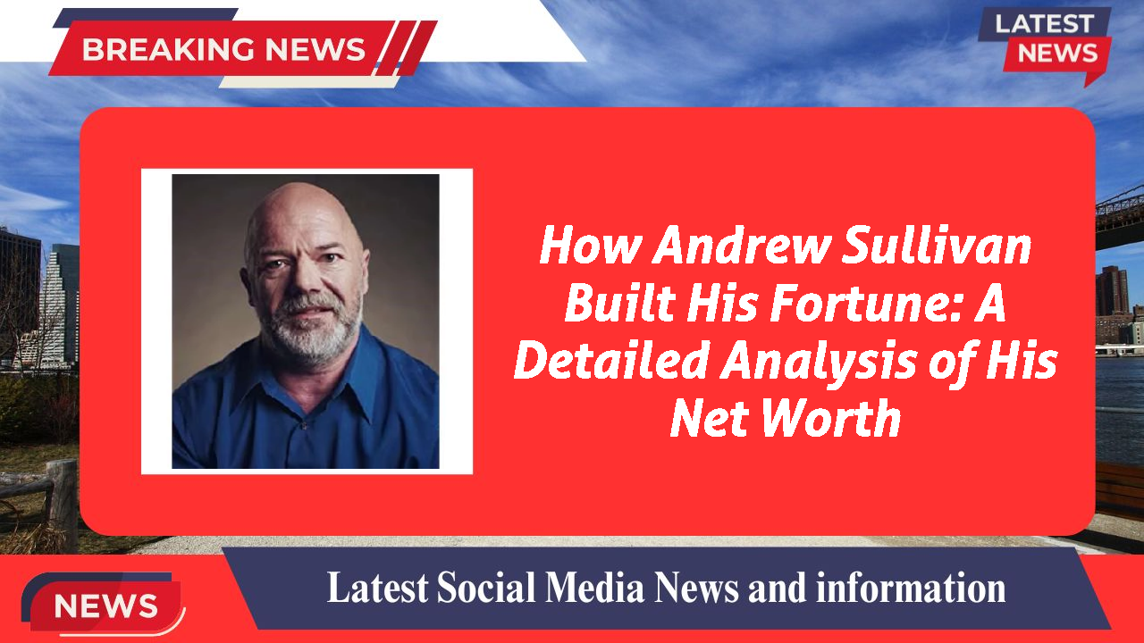 How Andrew Sullivan Built His Fortune: A Detailed Analysis of His Net Worth