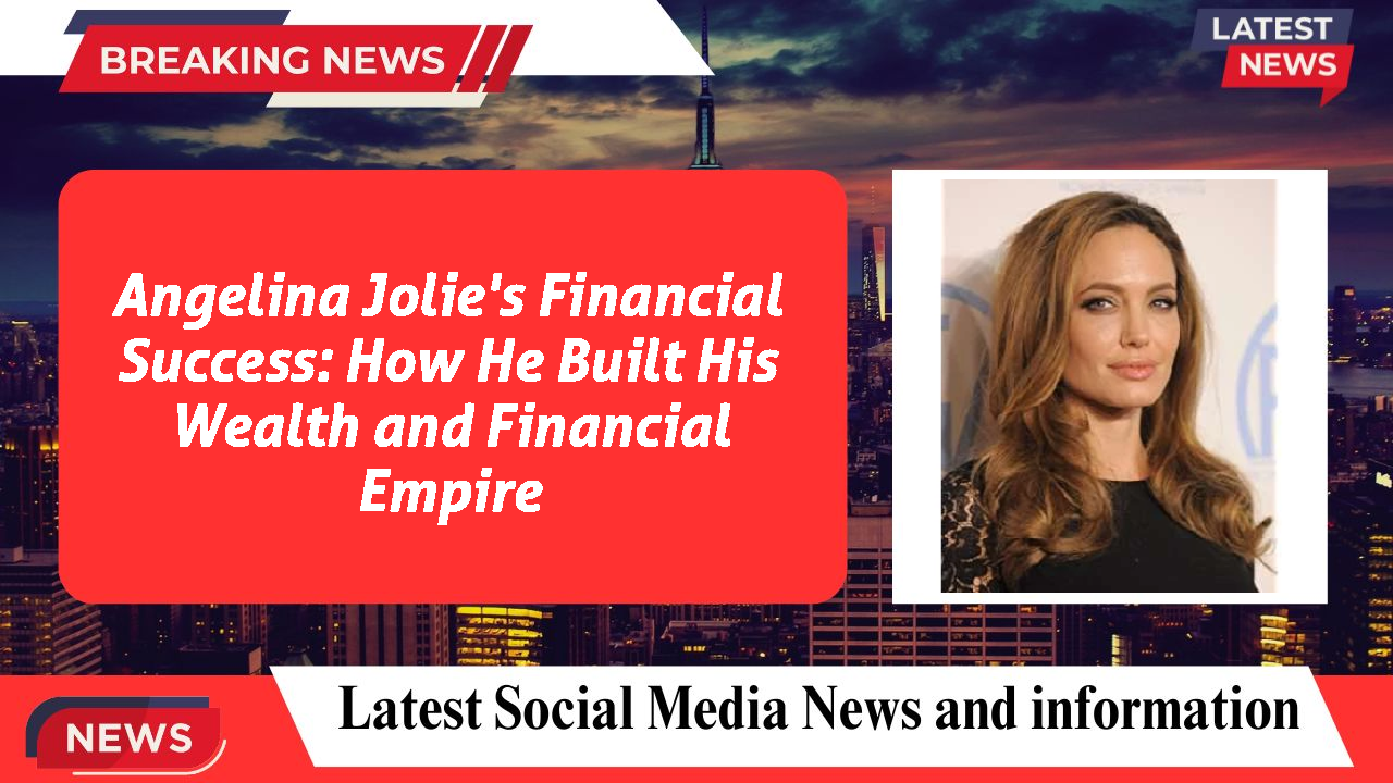 Angelina Jolie's Financial Success: How He Built His Wealth and Financial Empire