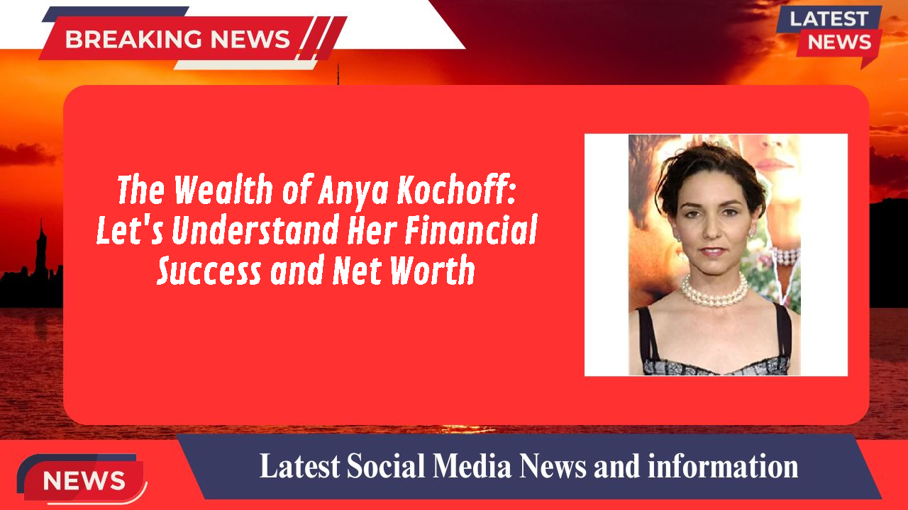 The Wealth of Anya Kochoff: Let's Understand Her Financial Success and Net Worth