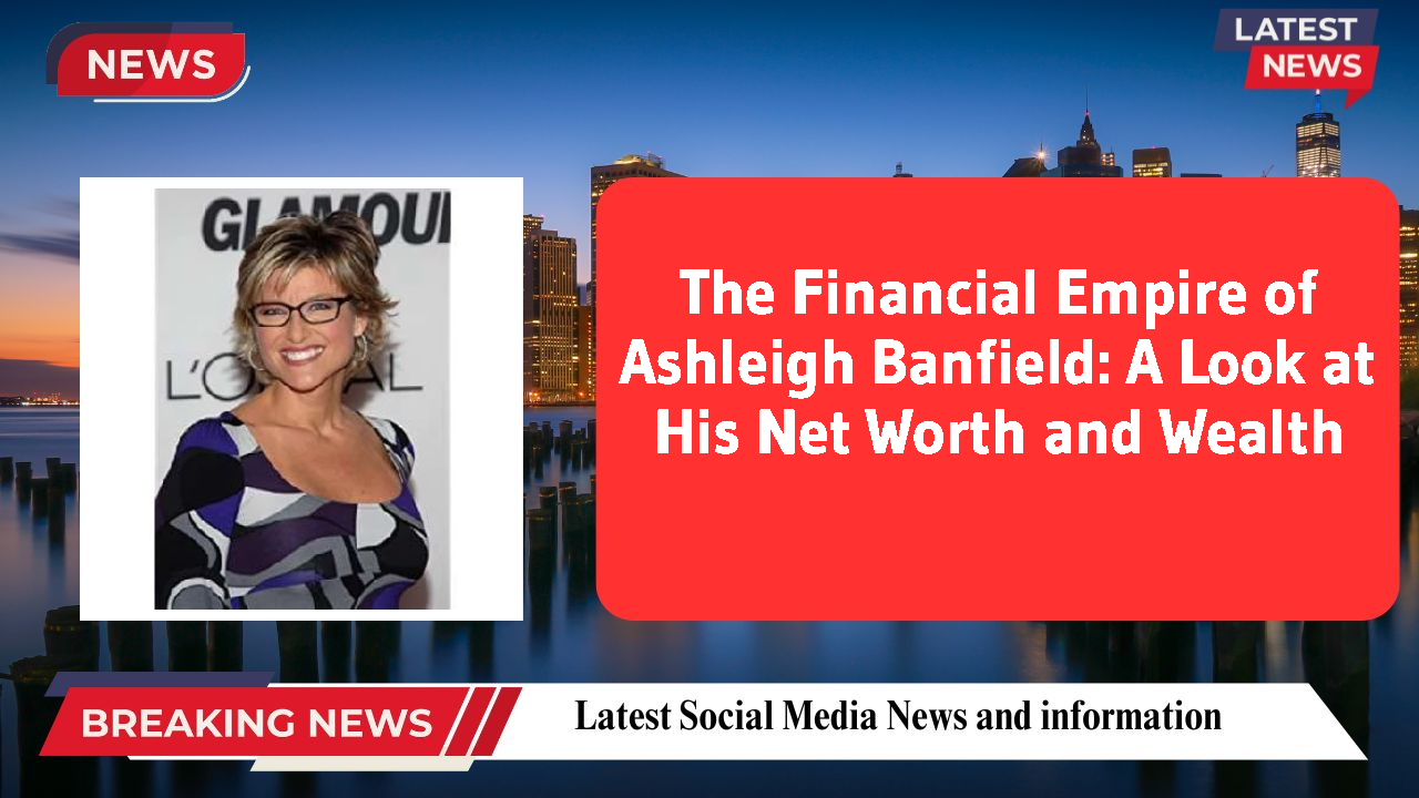 The Financial Empire of Ashleigh Banfield: A Look at His Net Worth and Wealth