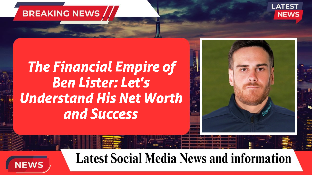 The Financial Empire of Ben Lister: Let's Understand His Net Worth and Success