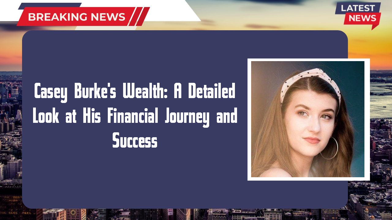 Casey Burke's Wealth: A Detailed Look at His Financial Journey and Success