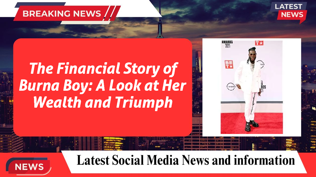 The Financial Story of Burna Boy: A Look at Her Wealth and Triumph