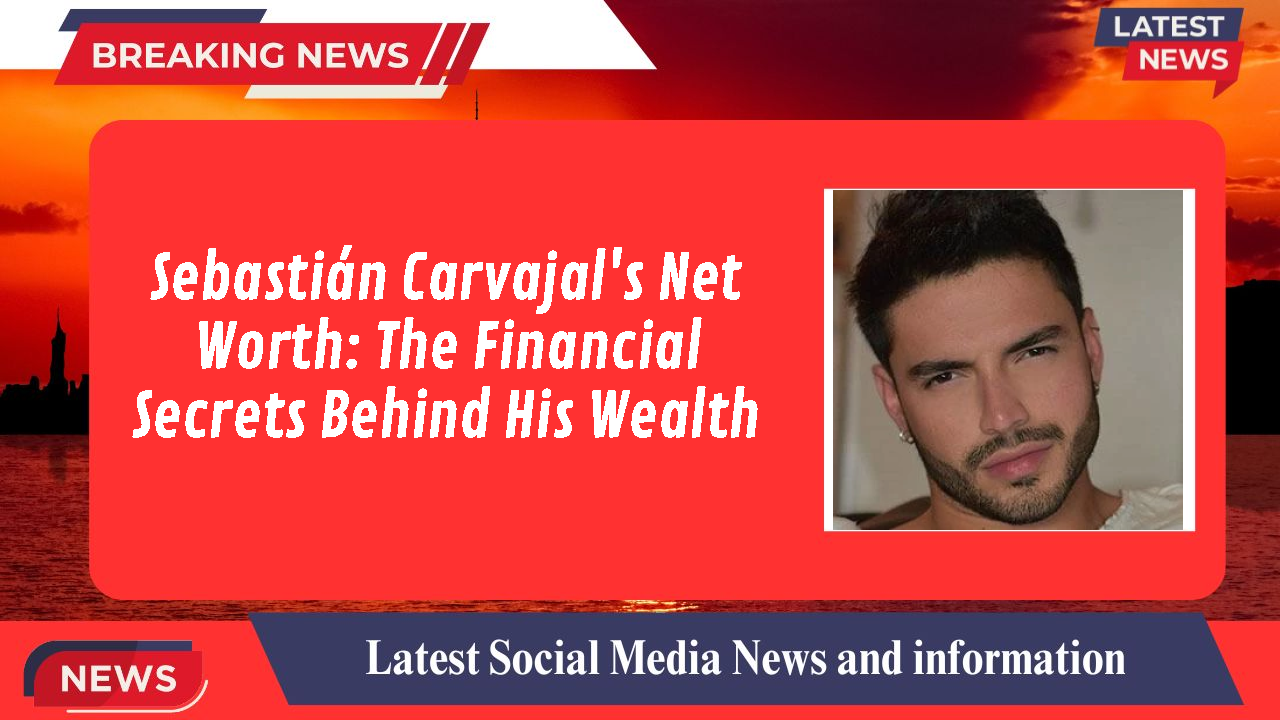 Sebastián Carvajal's Net Worth: The Financial Secrets Behind His Wealth