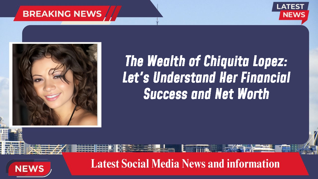 The Wealth of Chiquita Lopez: Let's Understand Her Financial Success and Net Worth