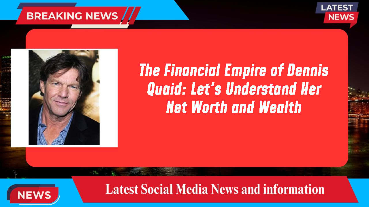 The Financial Empire of Dennis Quaid: Let's Understand Her Net Worth and Wealth