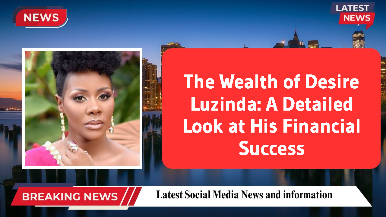 The Wealth of Desire Luzinda: A Detailed Look at His Financial Success