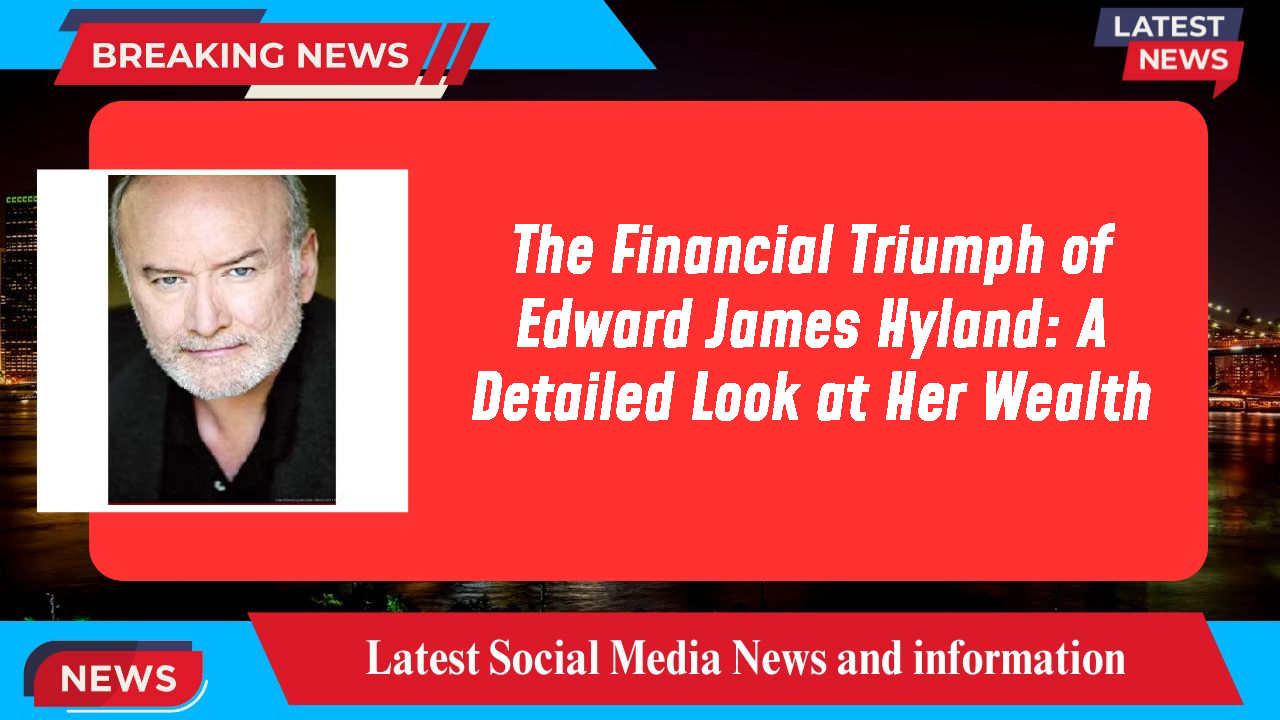The Financial Triumph of Edward James Hyland: A Detailed Look at Her Wealth