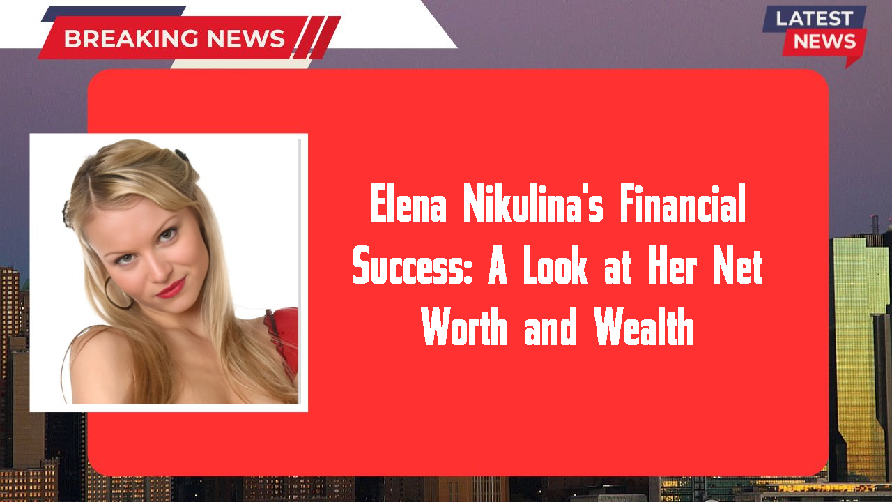 Elena Nikulina's Financial Success: A Look at Her Net Worth and Wealth