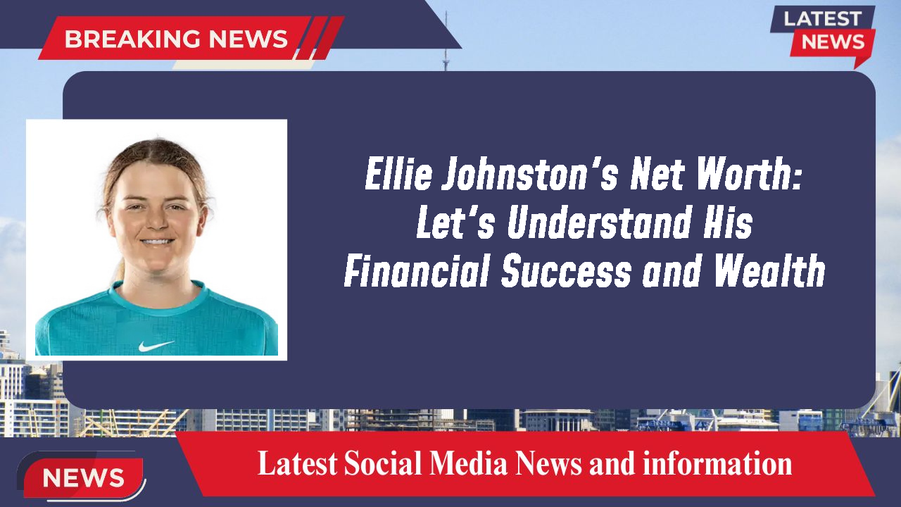 Ellie Johnston's Net Worth: Let's Understand His Financial Success and Wealth