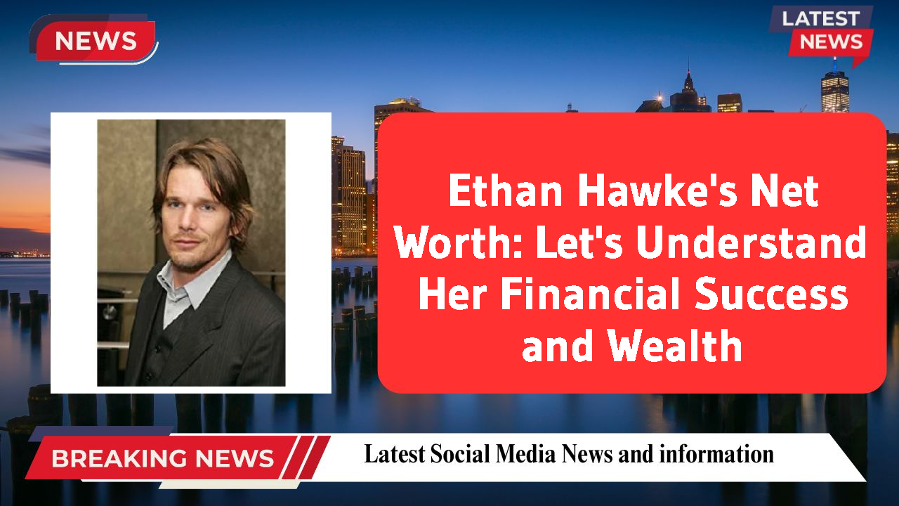 Ethan Hawke's Net Worth: Let's Understand Her Financial Success and Wealth