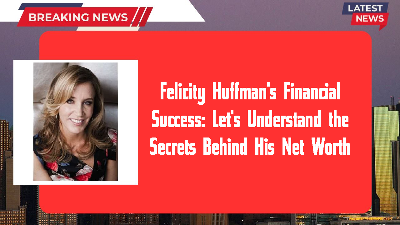 Felicity Huffman's Financial Success: Let's Understand the Secrets Behind His Net Worth