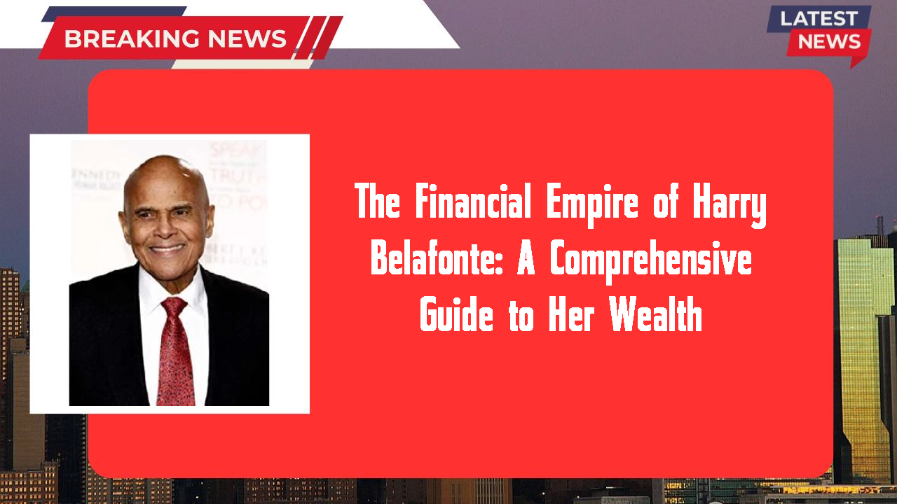 The Financial Empire of Harry Belafonte: A Comprehensive Guide to Her Wealth