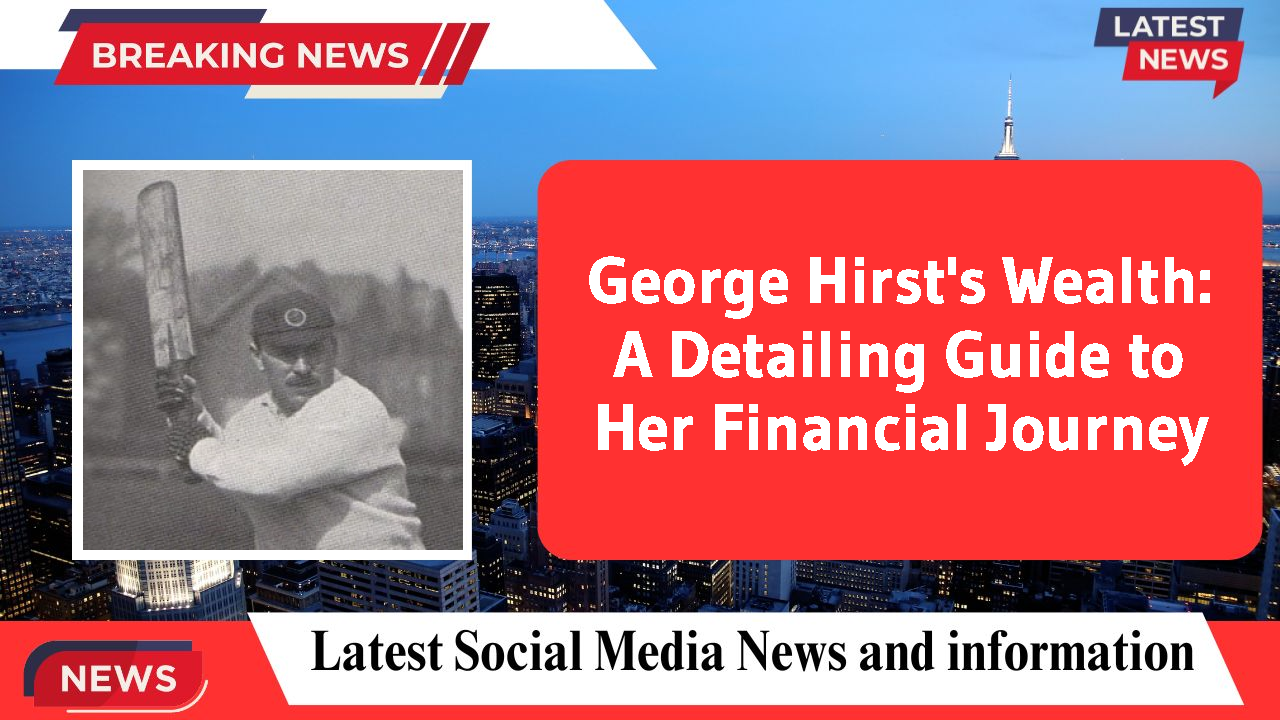 George Hirst's Wealth: A Detailing Guide to Her Financial Journey