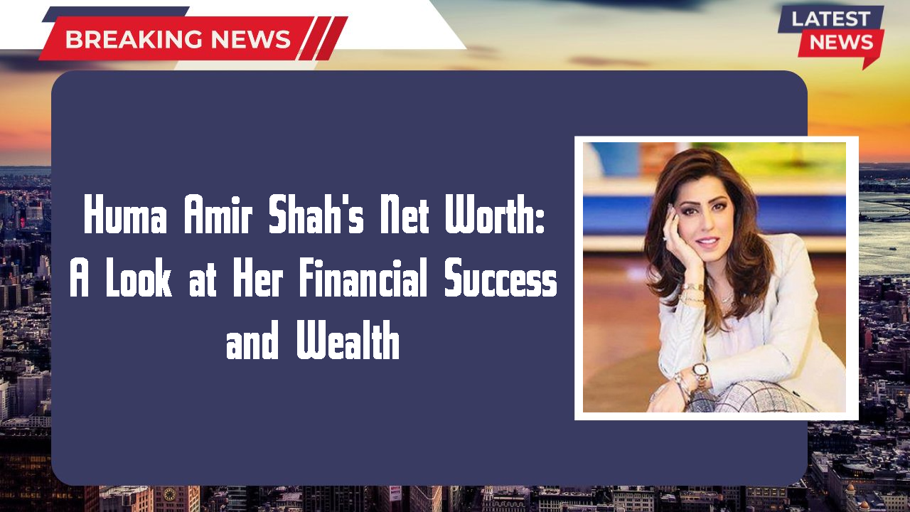 Huma Amir Shah's Net Worth: A Look at Her Financial Success and Wealth